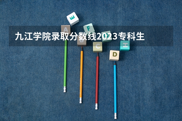 九江学院录取分数线2023专科生 江西省二本大学排名及分数线