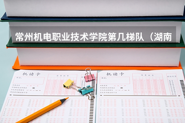 常州机电职业技术学院第几梯队(湖南水利水电是第几梯队)