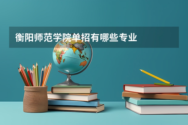 衡阳师范学院单招有哪些专业