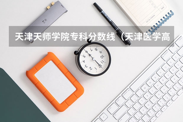 天津天师学院专科分数线（天津医学高等专科学校录取分数线）