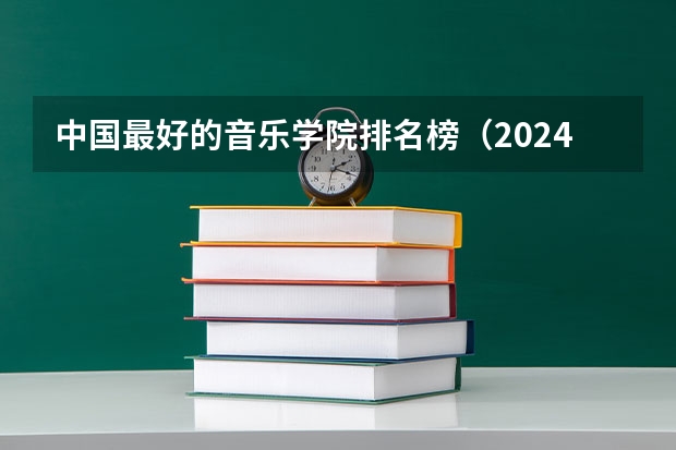 中国最好的音乐学院排名榜（2024年全国1000所大专院校最新排名!）
