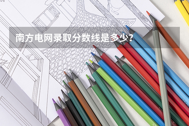 南方电网录取分数线是多少?