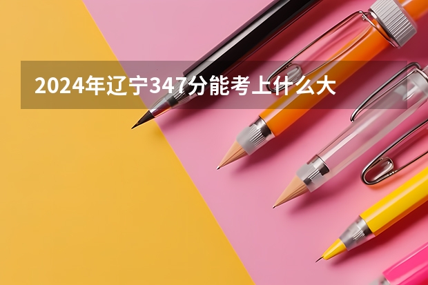 2024年辽宁347分能考上什么大学？
