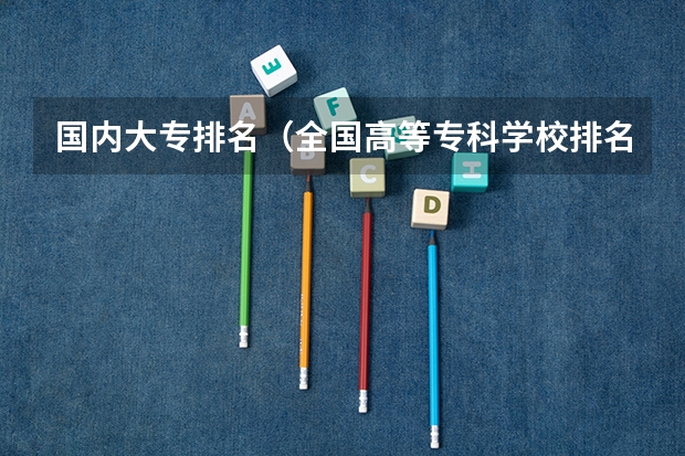 国内大专排名（全国高等专科学校排名前100）