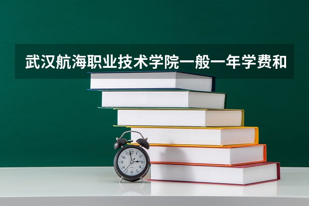 武汉航海职业技术学院一般一年学费和生活费各是多少