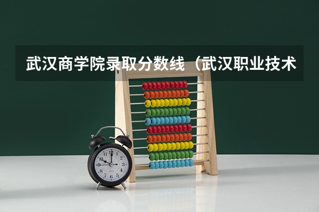 武汉商学院录取分数线(武汉职业技术学院分数线)