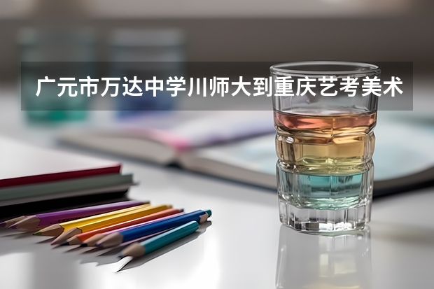 广元市万达中学川师大到重庆艺考美术学校多少公里