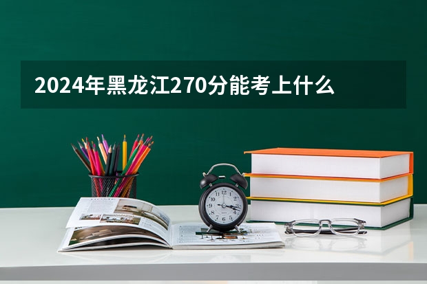 2024年黑龙江270分能考上什么大学?