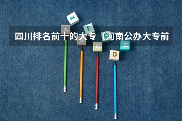 四川排名前十的大专（河南公办大专前十名）