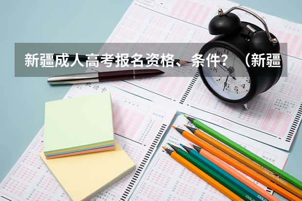 新疆成人高考报名资格、条件?(新疆高考报名时间2024年具体时间)