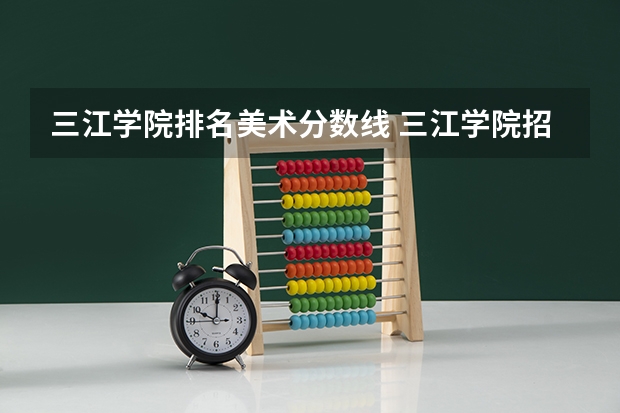 三江学院排名美术分数线 三江学院招生录取分数线