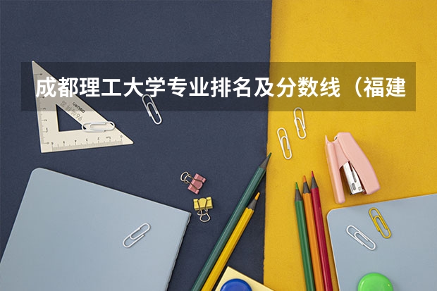 成都理工大学专业排名及分数线（福建工程学院专升本专业录取分数线）