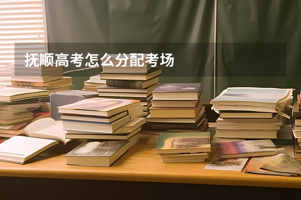 抚顺高考怎么分配考场