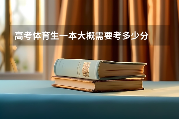 高考体育生一本大概需要考多少分