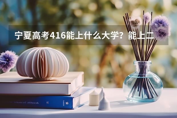 宁夏高考416能上什么大学?能上二本吗?