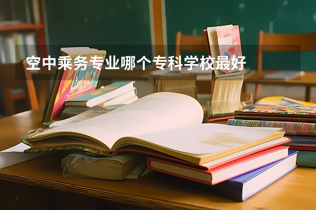 空中乘务专业哪个专科学校最好