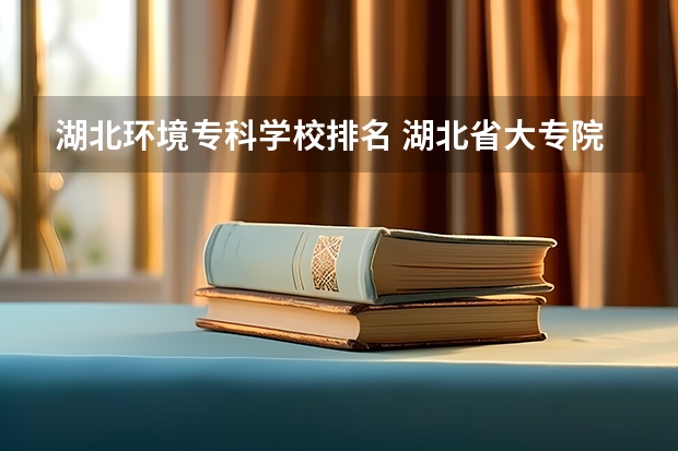 湖北环境专科学校排名 湖北省大专院校排名最新