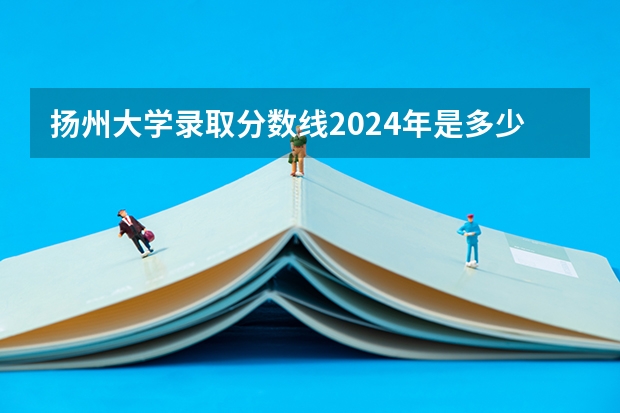 扬州大学录取分数线2024年是多少分(附各省录取最低分)