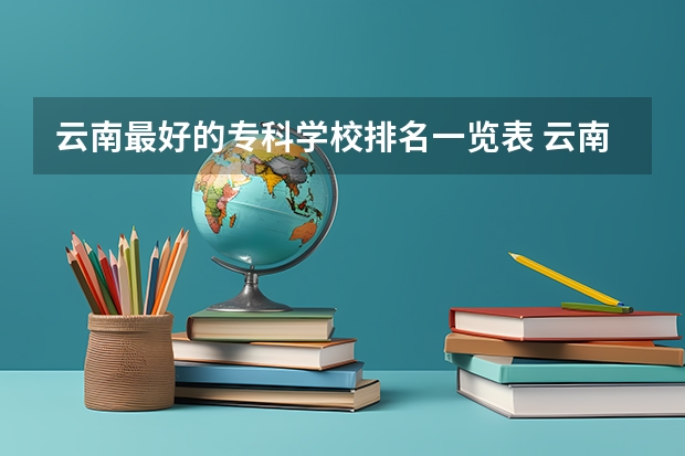 云南最好的专科学校排名一览表 云南专科学校有哪几所