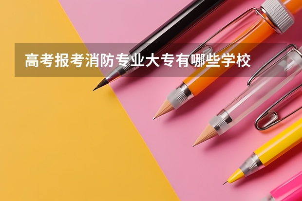 高考报考消防专业大专有哪些学校
