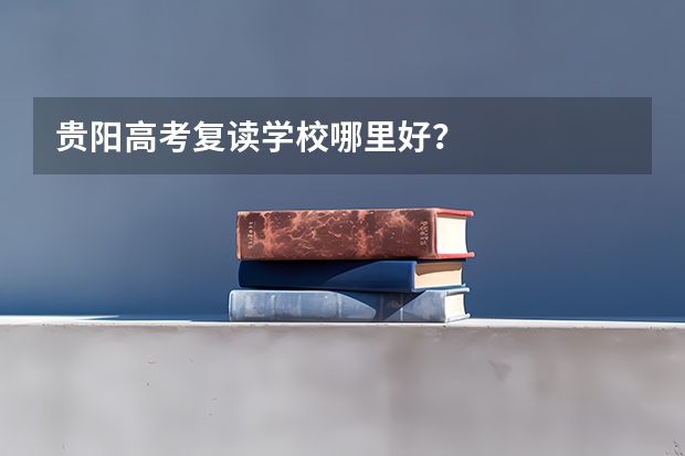 贵阳高考复读学校哪里好?