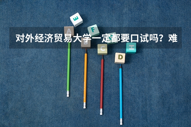对外经济贸易大学一定都要口试吗？难不难？英语差的就不能报考吗？山东理科多少分合适？