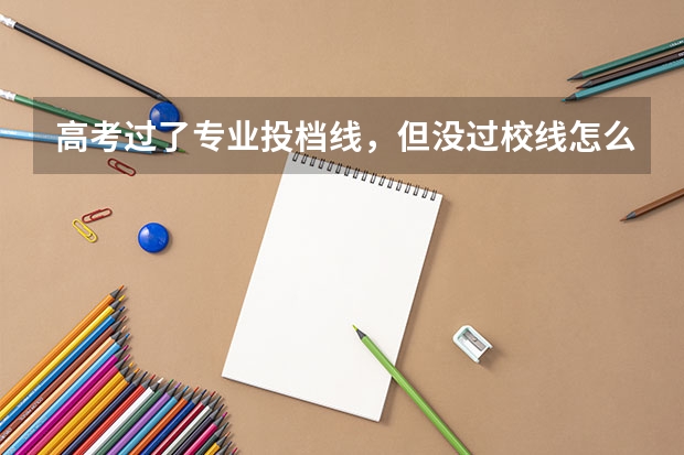 高考过了专业投档线，但没过校线怎么办