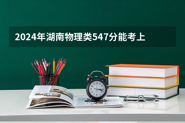 2024年湖南物理类547分能考上什么大学?