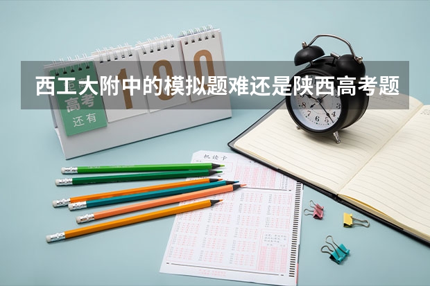 西工大附中的模拟题难还是陕西高考题难(数学) 我想要西安交大西工大，西安电子科技大学过去几年的高考分数线