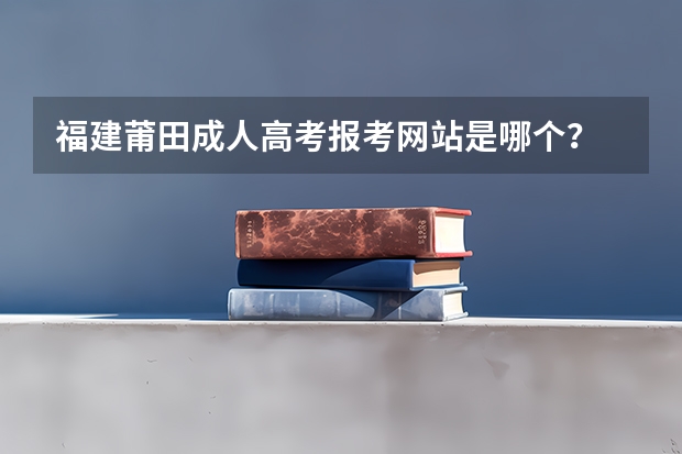 福建莆田成人高考报考网站是哪个?