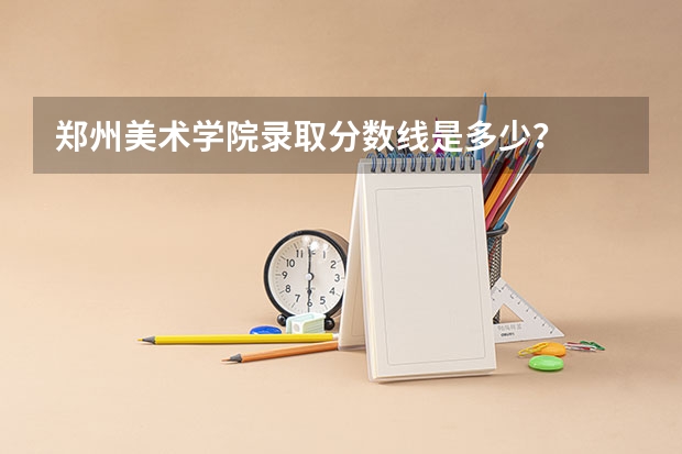 郑州美术学院录取分数线是多少？