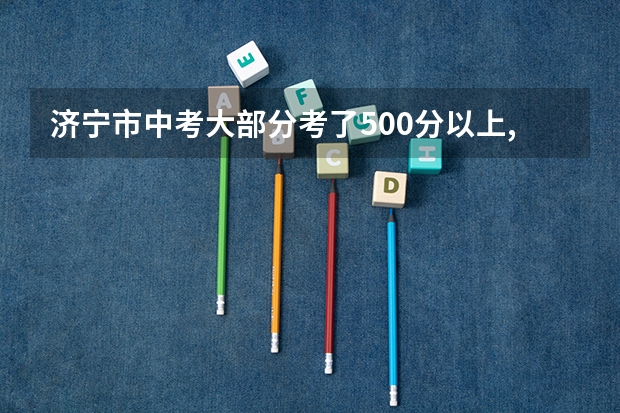 济宁市中考大部分考了500分以上,录取线大概得在多少分呢?