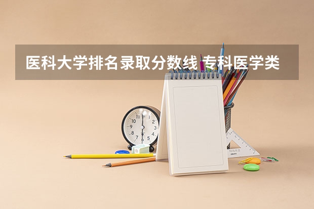 医科大学排名录取分数线 专科医学类学校排名及分数线