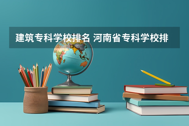 建筑专科学校排名 河南省专科学校排名榜（河南省专科学校排名榜前十）