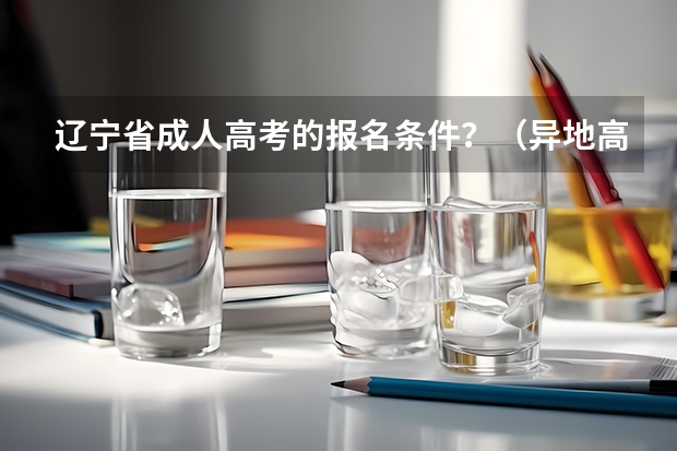 辽宁省成人高考的报名条件？（异地高考最新政策辽宁异地高考报名条件和要求）