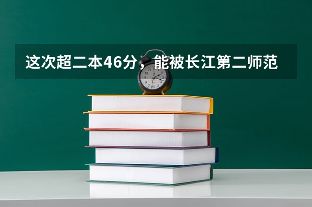 这次超二本46分，能被长江第二师范学院录取吗？特别是政治类专业