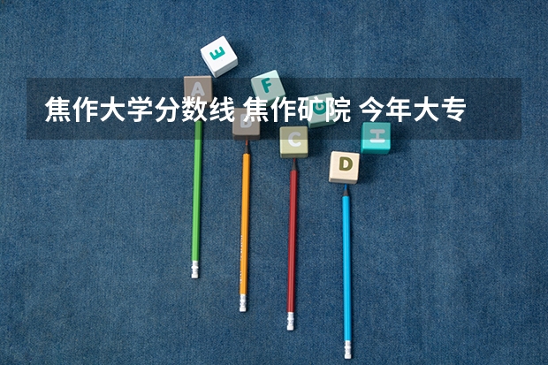 焦作大学分数线 焦作矿院 今年大专录取分数线