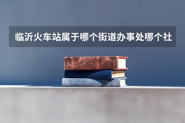 临沂火车站属于哪个街道办事处哪个社区?