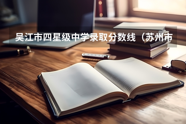 吴江市四星级中学录取分数线(苏州市吴江地区四星级,三星级高中录取分数线?)