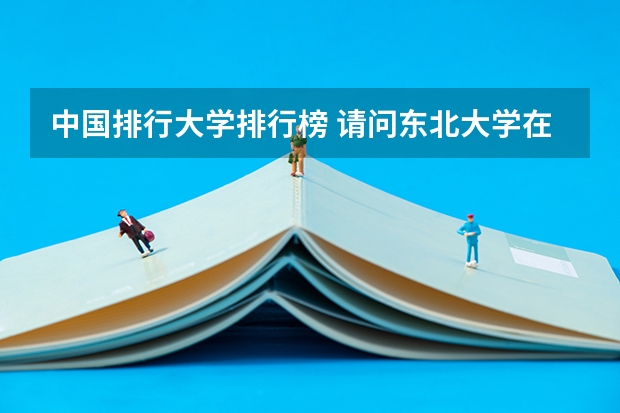 中国排行大学排行榜 请问东北大学在全国大学排名第几？