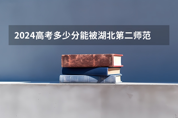 2024高考多少分能被湖北第二师范学院录取
