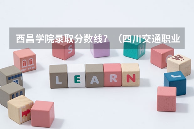 西昌学院录取分数线？（四川交通职业技术学院报考政策解读）