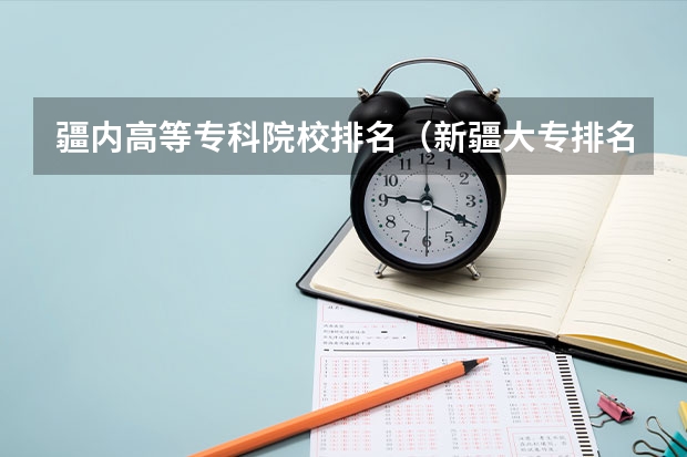疆内高等专科院校排名（新疆大专排名前十）