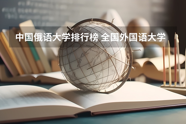 中国俄语大学排行榜 全国外国语大学排名(一本,二本,三本)