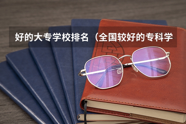 好的大专学校排名（全国较好的专科学校排名）