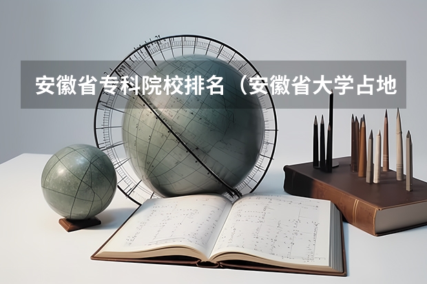 安徽省专科院校排名（安徽省大学占地面积排名）