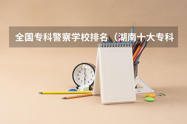 全国专科警察学校排名（湖南十大专科学校）