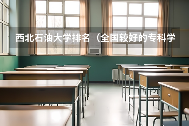 西北石油大学排名（全国较好的专科学校排名）