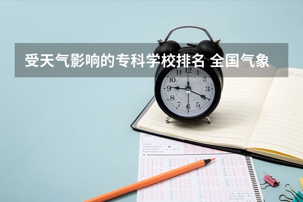 受天气影响的专科学校排名 全国气象大学有几所？