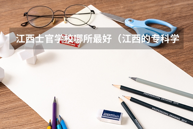 江西士官学校哪所最好（江西的专科学校排名及分数线）